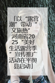 以“露营潮”带动“文旅热” 河南省2025“美好生活露营季”宣传推广活动在平舆县启动