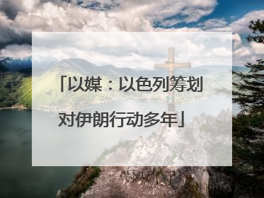 以媒：以色列筹划对伊朗行动多年