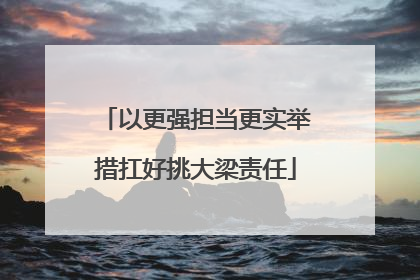 以更强担当更实举措扛好挑大梁责任