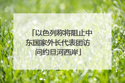 以色列称将阻止中东国家外长代表团访问约旦河西岸