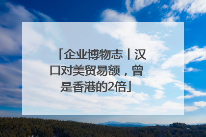 企业博物志丨汉口对美贸易额，曾是香港的2倍