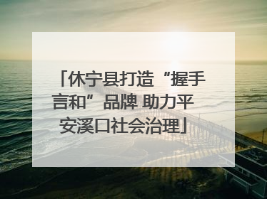 休宁县打造“握手言和”品牌 助力平安溪口社会治理