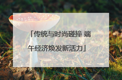 传统与时尚碰撞 端午经济焕发新活力