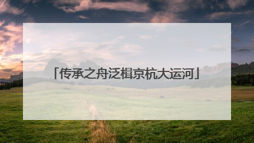 传承之舟泛楫京杭大运河