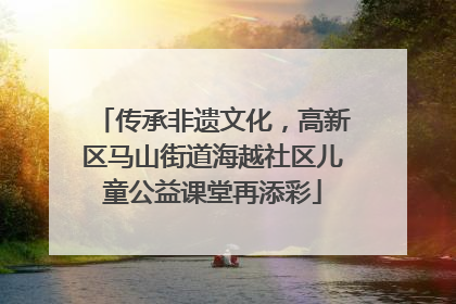 传承非遗文化，高新区马山街道海越社区儿童公益课堂再添彩