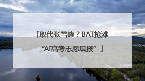 取代张雪峰？BAT抢滩“AI高考志愿填报”