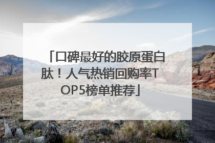 口碑最好的胶原蛋白肽！人气热销回购率TOP5榜单推荐