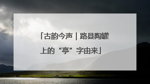 古韵今声｜路县陶罐上的“亭”字由来