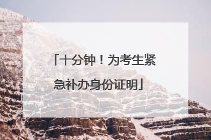 十分钟！为考生紧急补办身份证明