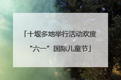 十堰多地举行活动欢度“六一”国际儿童节