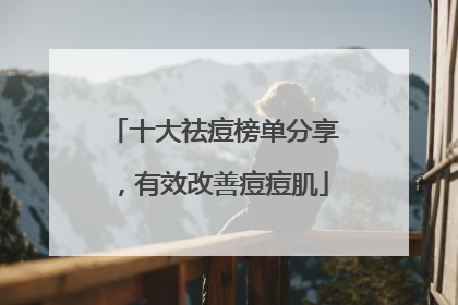 十大祛痘榜单分享，有效改善痘痘肌