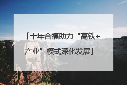 十年合福助力“高铁+产业”模式深化发展