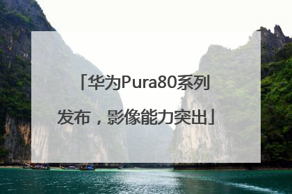 华为Pura80系列发布，影像能力突出