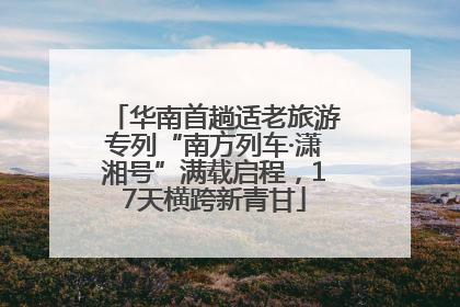 华南首趟适老旅游专列“南方列车·潇湘号”满载启程，17天横跨新青甘