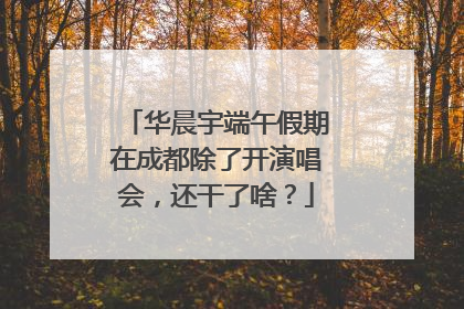华晨宇端午假期在成都除了开演唱会，还干了啥？
