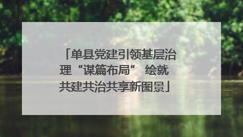 单县党建引领基层治理“谋篇布局” 绘就共建共治共享新图景