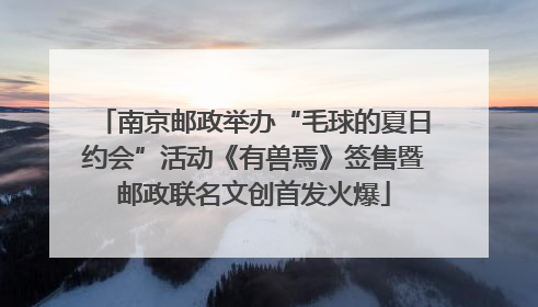 南京邮政举办“毛球的夏日约会”活动《有兽焉》签售暨邮政联名文创首发火爆