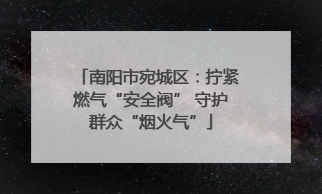 南阳市宛城区：拧紧燃气“安全阀” 守护群众“烟火气”