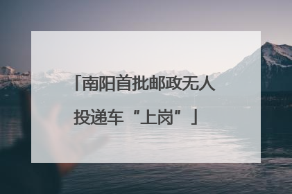南阳首批邮政无人投递车“上岗”