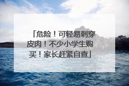 危险！可轻易刺穿皮肉！不少小学生购买！家长赶紧自查