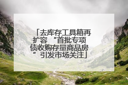去库存工具箱再扩容 “首批专项债收购存量商品房”引发市场关注