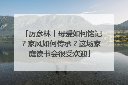 厉彦林丨母爱如何铭记？家风如何传承？这场家庭读书会很受欢迎