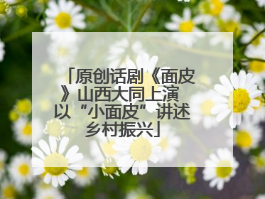 原创话剧《面皮》山西大同上演 以“小面皮”讲述乡村振兴