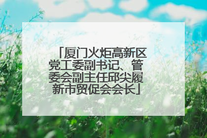 厦门火炬高新区党工委副书记、管委会副主任邱尖履新市贸促会会长