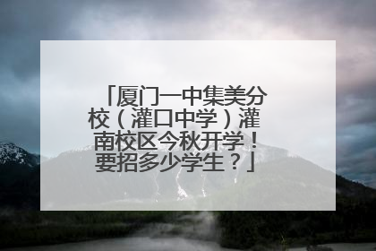 厦门一中集美分校（灌口中学）灌南校区今秋开学！要招多少学生？