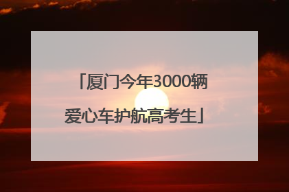 厦门今年3000辆爱心车护航高考生