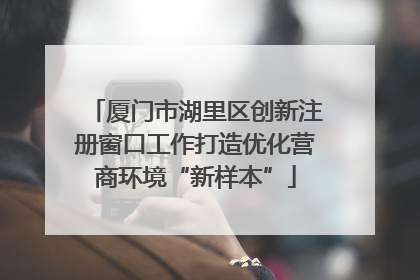 厦门市湖里区创新注册窗口工作打造优化营商环境“新样本”