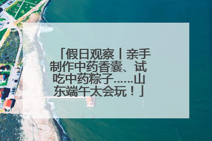 假日观察丨亲手制作中药香囊、试吃中药粽子……山东端午太会玩！