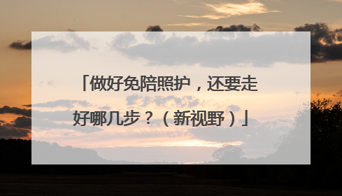 做好免陪照护，还要走好哪几步？（新视野）
