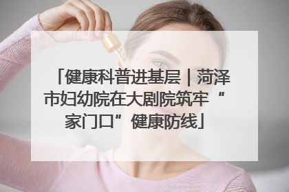 健康科普进基层｜菏泽市妇幼院在大剧院筑牢“家门口”健康防线