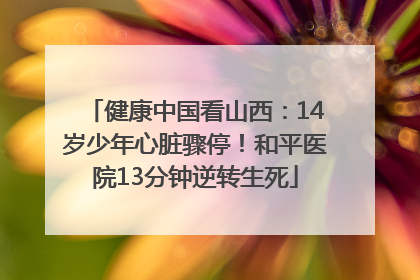 健康中国看山西：14岁少年心脏骤停！和平医院13分钟逆转生死