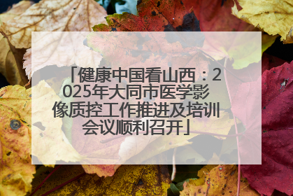 健康中国看山西：2025年大同市医学影像质控工作推进及培训会议顺利召开