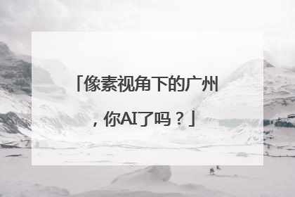 像素视角下的广州，你AI了吗？