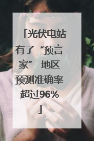 光伏电站有了“预言家” 地区预测准确率超过96%