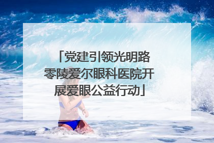 党建引领光明路 零陵爱尔眼科医院开展爱眼公益行动