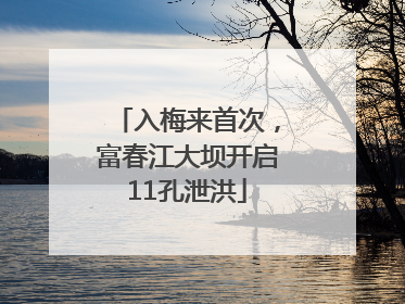 入梅来首次，富春江大坝开启11孔泄洪