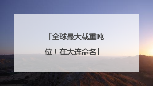 全球最大载重吨位！在大连命名