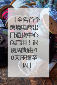 全省首个跨境电商出口退货中心仓启用！退货周期由40天压缩至一周
