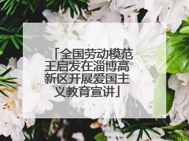 全国劳动模范王启发在淄博高新区开展爱国主义教育宣讲