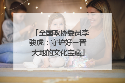 全国政协委员李骏虎：守护好三晋大地的文化宝藏