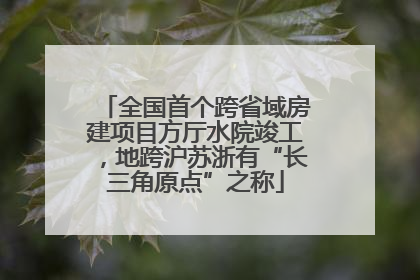全国首个跨省域房建项目方厅水院竣工，地跨沪苏浙有“长三角原点”之称