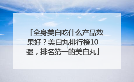 全身美白吃什么产品效果好？美白丸排行榜10强，排名第一的美白丸