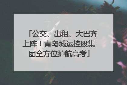 公交、出租、大巴齐上阵！青岛城运控股集团全方位护航高考
