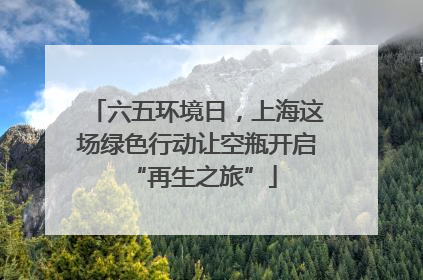 六五环境日，上海这场绿色行动让空瓶开启 “再生之旅”