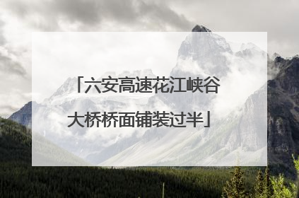 六安高速花江峡谷大桥桥面铺装过半