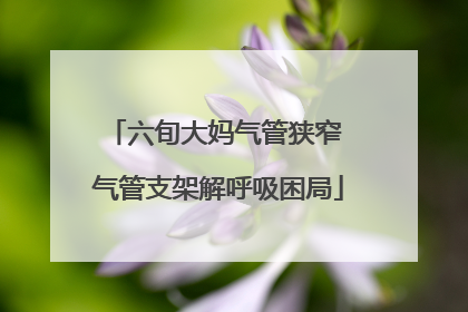 六旬大妈气管狭窄 气管支架解呼吸困局